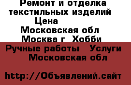 Ремонт и отделка текстильных изделий › Цена ­ 1 000 - Московская обл., Москва г. Хобби. Ручные работы » Услуги   . Московская обл.